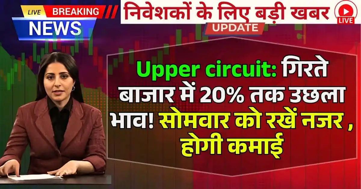 Upper circuit: गिरते बाजार में 20% तक उछला भाव! सोमवार को रखें नजर , होगी कमाई