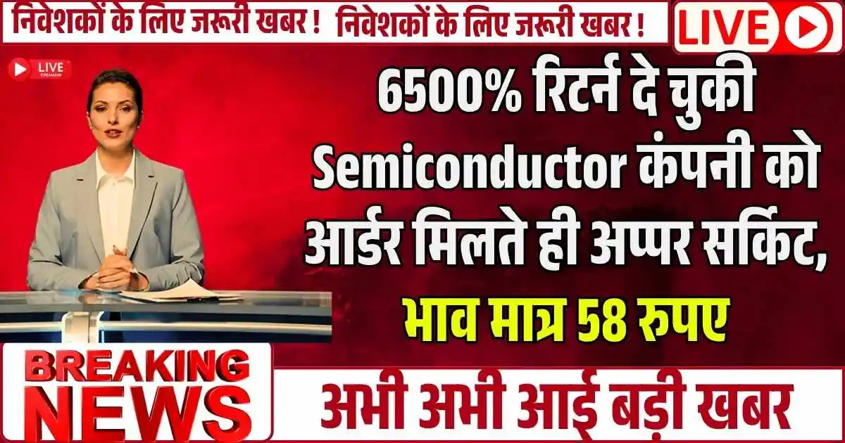 6500% रिटर्न दे चुकी Semiconductor कंपनी को आर्डर मिलते ही अप्पर सर्किट, भाव मात्र 58 रुपए