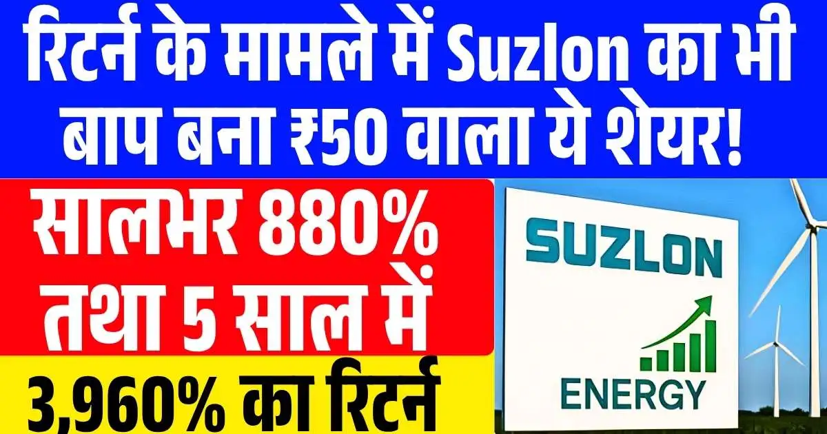 रिटर्न के मामले में Suzlon का भी बाप बना ₹50 वाला ये शेयर! सालभर 880% तथा 5 साल में 3,960% का रिटर्न…..
