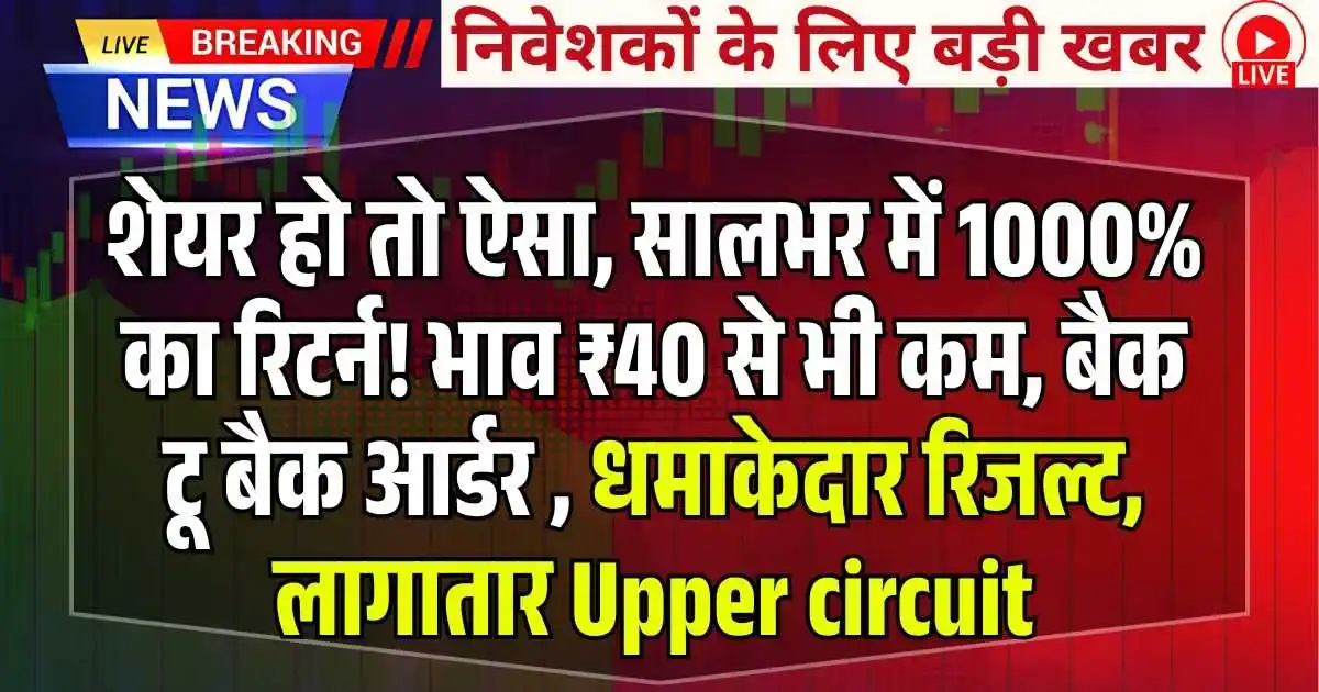 शेयर हो तो ऐसा, सालभर में 1000% का रिटर्न! भाव ₹40 से भी कम, बैक टू बैक आर्डर , धमाकेदार रिजल्ट, लागातार Upper circuit