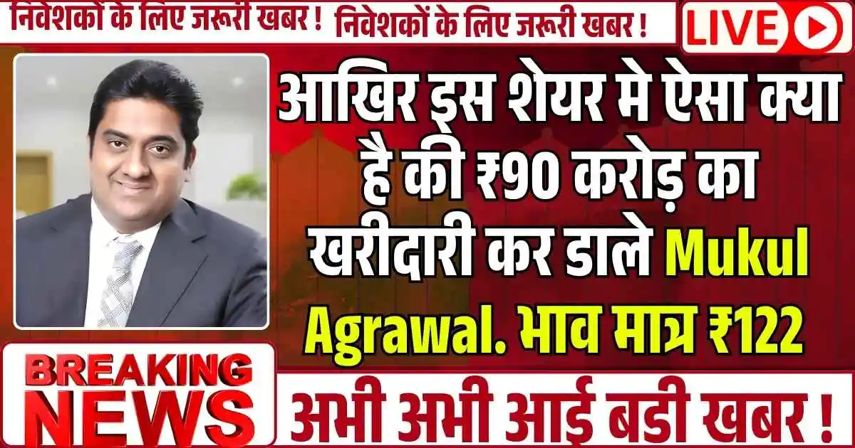 आखिर इस शेयर में ऐसा क्या है की ₹90 करोड़ का खरीदारी कर डाले Mukul Agrawal?